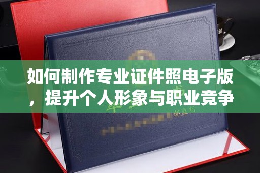新巴尔虎右旗如何制作专业证件照电子版，提升个人形象与职业竞争力